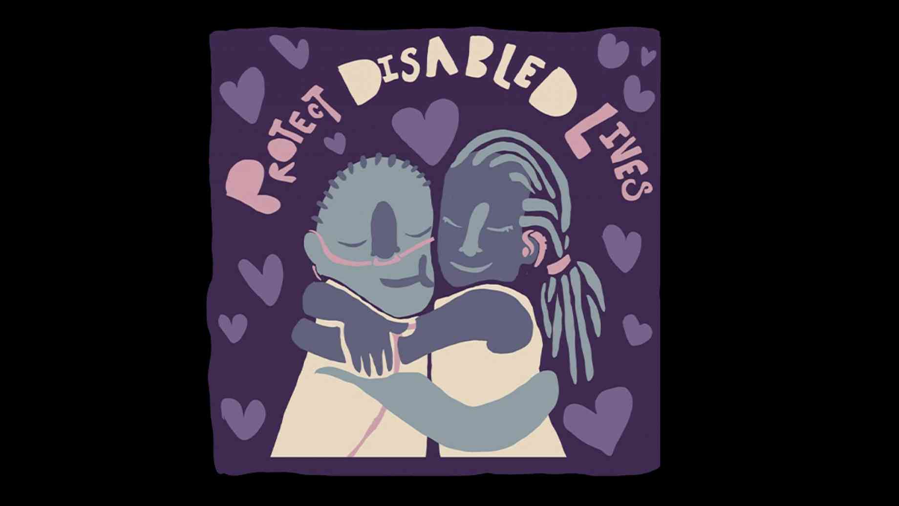 A digital painting in dark and light purple of two people embracing. One of them is wearing nasal tubes, as if for an oxygen tank. Above them are the words "Protect Disabled Lives," in light purple, surrounded by hearts.